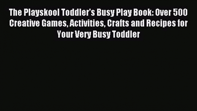 Read The Playskool Toddler's Busy Play Book: Over 500 Creative Games Activities Crafts and
