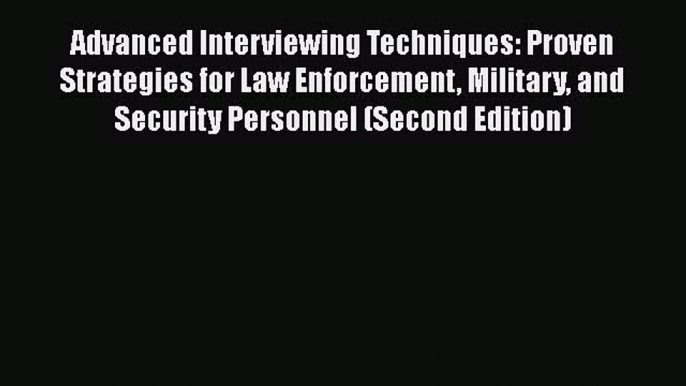 Read Book Advanced Interviewing Techniques: Proven Strategies for Law Enforcement Military