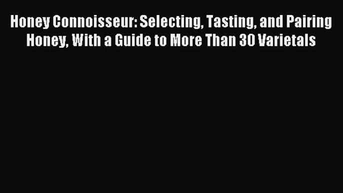 Read Honey Connoisseur: Selecting Tasting and Pairing Honey With a Guide to More Than 30 Varietals