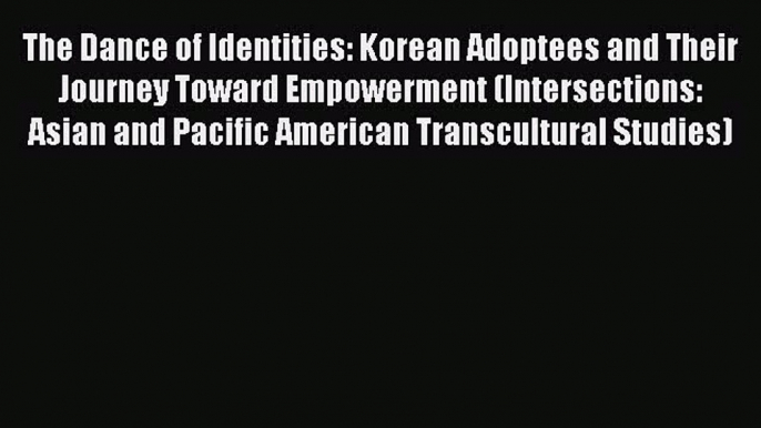 Download The Dance of Identities: Korean Adoptees and Their Journey Toward Empowerment (Intersections: