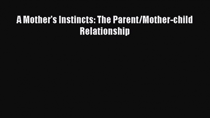 Read A Mother's Instincts: The Parent/Mother-child Relationship Ebook Online