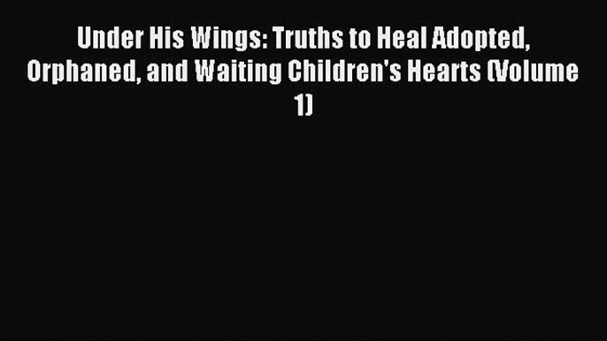 Read Under His Wings: Truths to Heal Adopted Orphaned and Waiting Children's Hearts (Volume