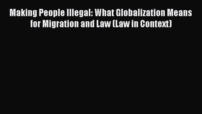 Read Making People Illegal: What Globalization Means for Migration and Law (Law in Context)