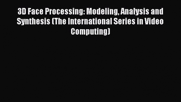 Read 3D Face Processing: Modeling Analysis and Synthesis (The International Series in Video