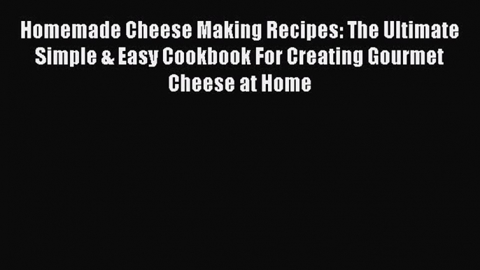 Read Homemade Cheese Making Recipes: The Ultimate Simple & Easy Cookbook For Creating Gourmet