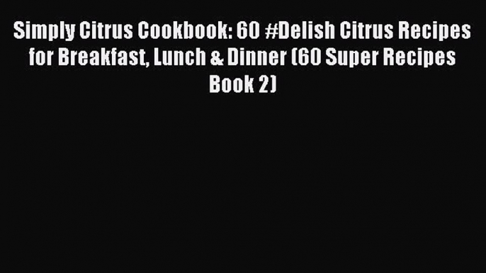 Read Simply Citrus Cookbook: 60 #Delish Citrus Recipes for Breakfast Lunch & Dinner (60 Super