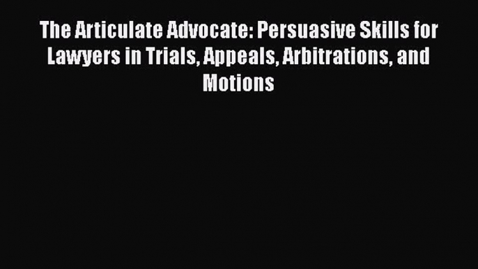 Read The Articulate Advocate: Persuasive Skills for Lawyers in Trials Appeals Arbitrations