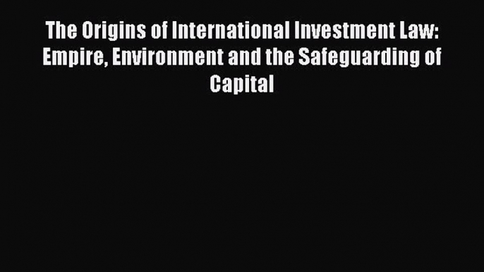 Read The Origins of International Investment Law: Empire Environment and the Safeguarding of