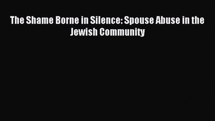 Read The Shame Borne in Silence: Spouse Abuse in the Jewish Community PDF Free