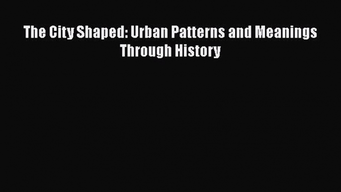 [Read PDF] The City Shaped: Urban Patterns and Meanings Through History  Read Online