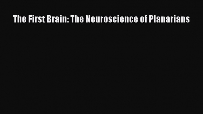 Read The First Brain: The Neuroscience of Planarians Ebook Free