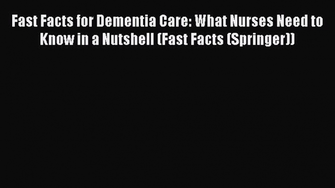 Read Fast Facts for Dementia Care: What Nurses Need to Know in a Nutshell (Fast Facts (Springer))