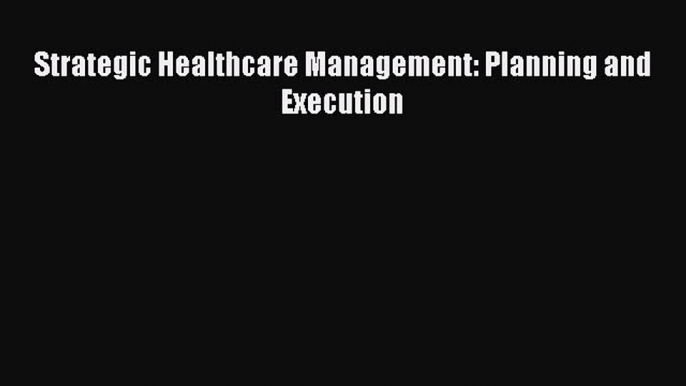 [Download] Strategic Healthcare Management: Planning and Execution Read Free