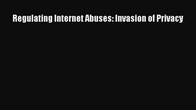 Download Regulating Internet Abuses: Invasion of Privacy PDF Free