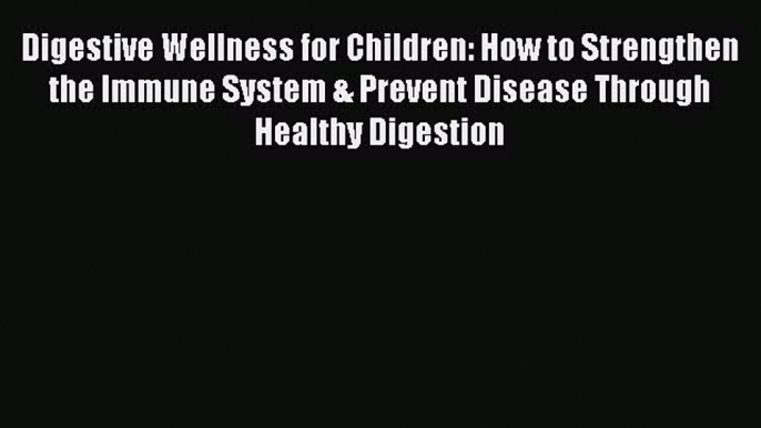 Download Digestive Wellness for Children: How to Strengthen the Immune System & Prevent Disease