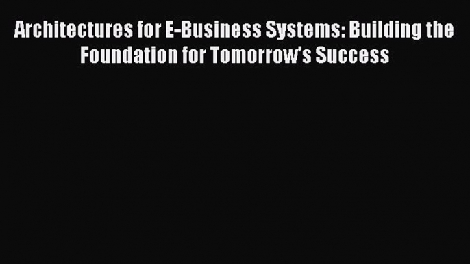 Read Architectures for E-Business Systems: Building the Foundation for Tomorrow's Success Ebook