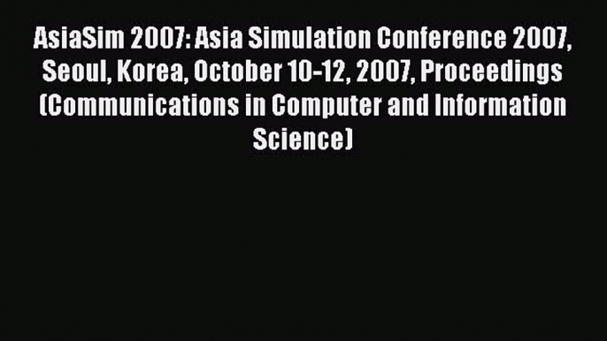 Read AsiaSim 2007: Asia Simulation Conference 2007 Seoul Korea October 10-12 2007 Proceedings