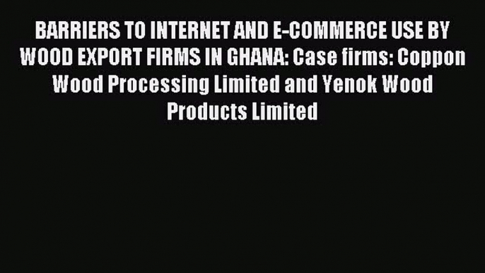 Read BARRIERS TO INTERNET AND E-COMMERCE USE BY WOOD EXPORT FIRMS IN GHANA: Case firms: Coppon