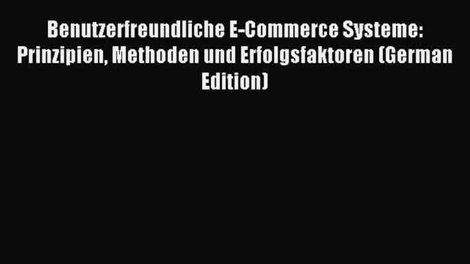 Read Benutzerfreundliche E-Commerce Systeme: Prinzipien Methoden und Erfolgsfaktoren (German