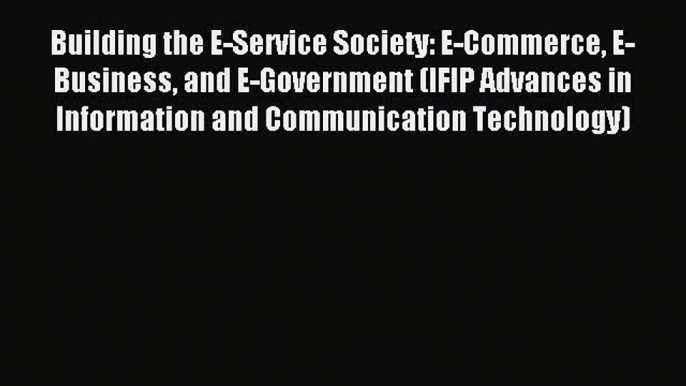 Read Building the E-Service Society: E-Commerce E-Business and E-Government (IFIP Advances