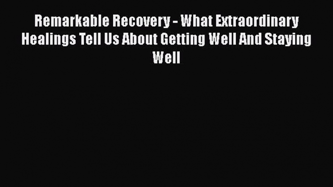 Read Remarkable Recovery - What Extraordinary Healings Tell Us About Getting Well And Staying