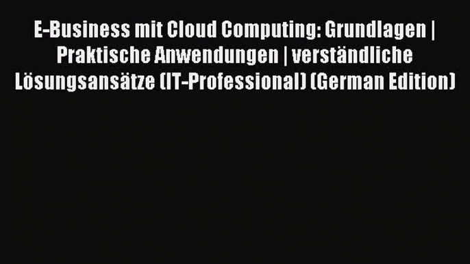 Read E-Business mit Cloud Computing: Grundlagen | Praktische Anwendungen | verstÃ¤ndliche LÃ¶sungsansÃ¤tze