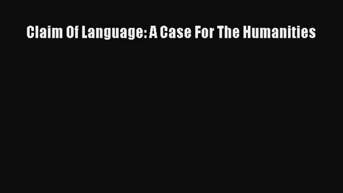 Read Book Claim Of Language: A Case For The Humanities ebook textbooks