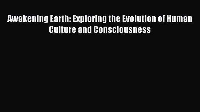 Read Book Awakening Earth: Exploring the Evolution of Human Culture and Consciousness ebook