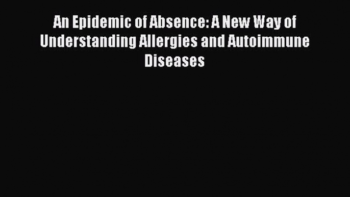 Read Books An Epidemic of Absence: A New Way of Understanding Allergies and Autoimmune Diseases