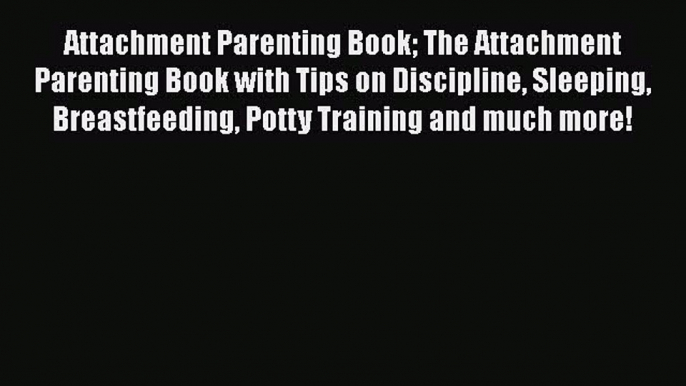 Read Attachment Parenting Book The Attachment Parenting Book with Tips on Discipline Sleeping