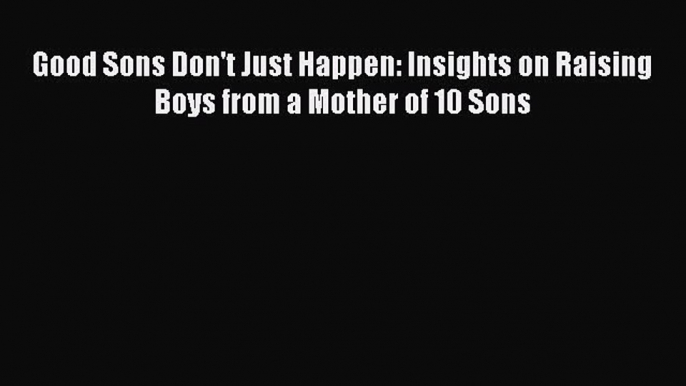 Download Good Sons Don't Just Happen: Insights on Raising Boys from a Mother of 10 Sons PDF