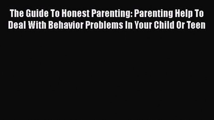Read The Guide To Honest Parenting: Parenting Help To Deal With Behavior Problems In Your Child