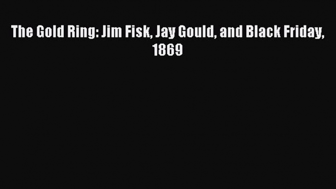 Read The Gold Ring: Jim Fisk Jay Gould and Black Friday 1869 E-Book Free