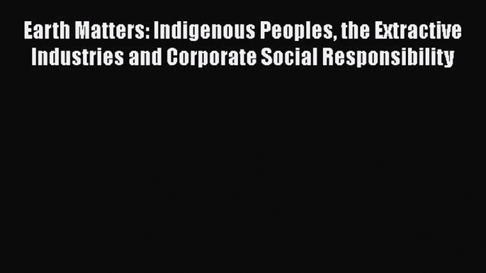 Read Earth Matters: Indigenous Peoples the Extractive Industries and Corporate Social Responsibility