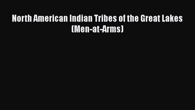 Download North American Indian Tribes of the Great Lakes (Men-at-Arms) Ebook Online