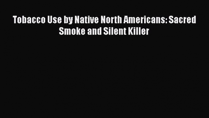 Read Tobacco Use by Native North Americans: Sacred Smoke and Silent Killer PDF Online