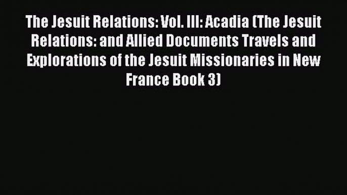 Read The Jesuit Relations: Vol. III: Acadia (The Jesuit Relations: and Allied Documents Travels