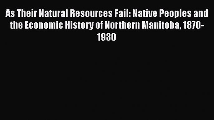 Read As Their Natural Resources Fail: Native Peoples and the Economic History of Northern Manitoba