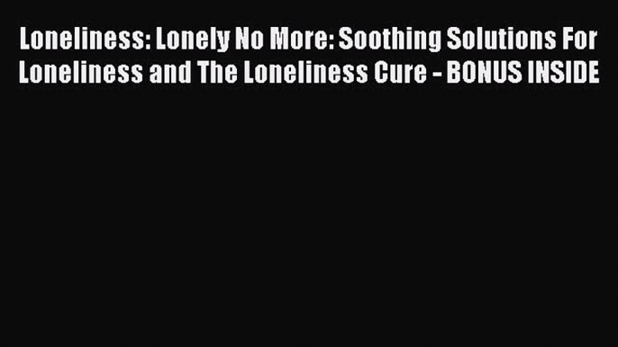 READ book  Loneliness: Lonely No More: Soothing Solutions For Loneliness and The Loneliness