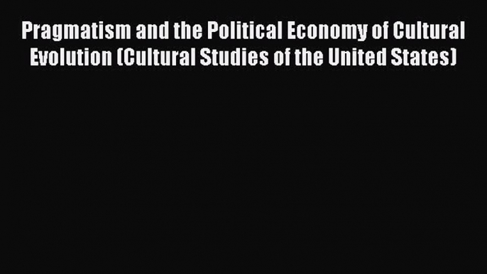 Read Pragmatism and the Political Economy of Cultural Evolution (Cultural Studies of the United