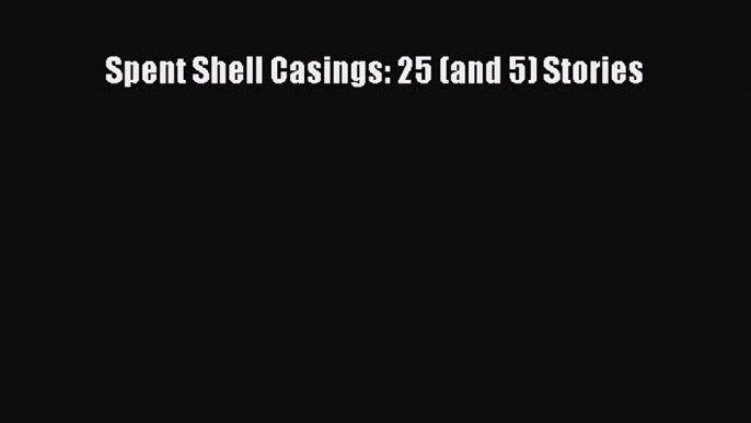 Read Spent Shell Casings: 25 (and 5) Stories Ebook Free