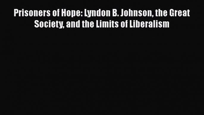 Read Prisoners of Hope: Lyndon B. Johnson the Great Society and the Limits of Liberalism Ebook