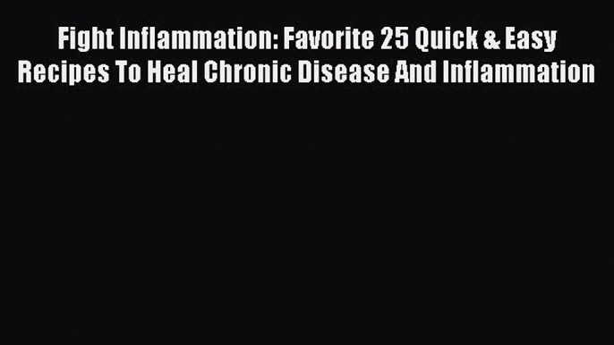 Read Fight Inflammation: Favorite 25 Quick & Easy Recipes To Heal Chronic Disease And Inflammation