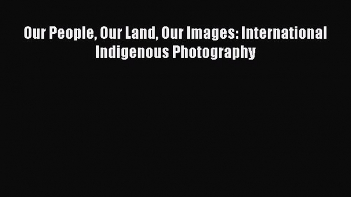 Read Our People Our Land Our Images: International Indigenous Photography Ebook Free