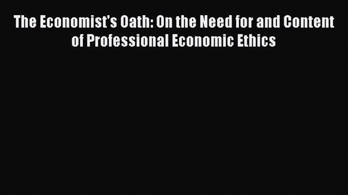 Read The Economist's Oath: On the Need for and Content of Professional Economic Ethics E-Book