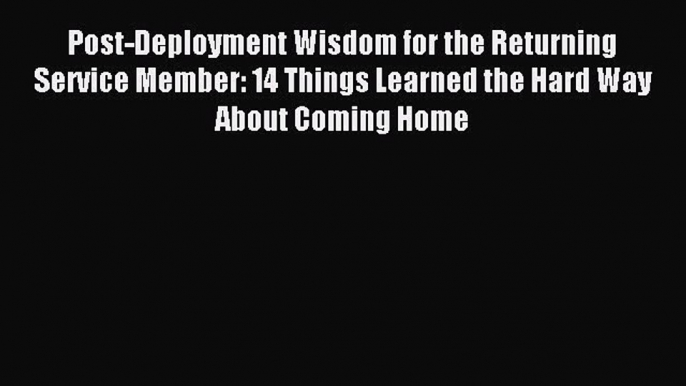 READ book  Post-Deployment Wisdom for the Returning Service Member: 14 Things Learned the