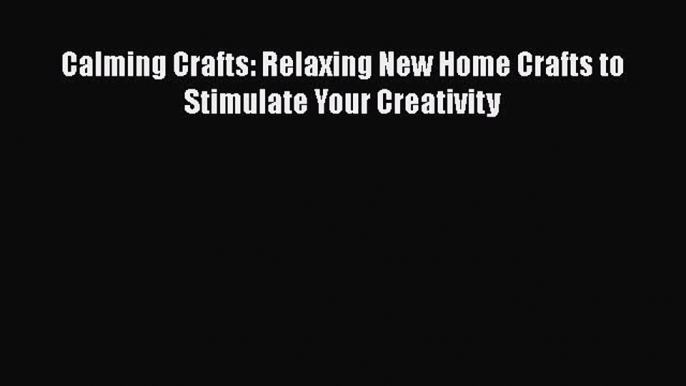 Read Calming Crafts: Relaxing New Home Crafts to Stimulate Your Creativity Ebook Free