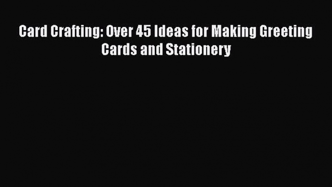 Read Card Crafting: Over 45 Ideas for Making Greeting Cards and Stationery PDF Online