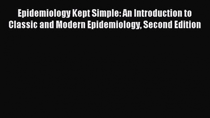 Read Epidemiology Kept Simple: An Introduction to Classic and Modern Epidemiology Second Edition