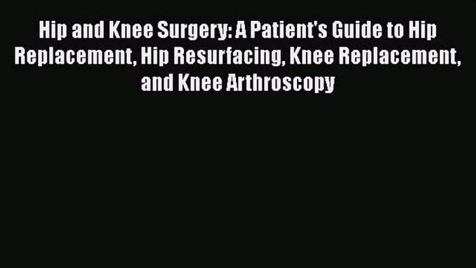 Download Hip and Knee Surgery: A Patient's Guide to Hip Replacement Hip Resurfacing Knee Replacement